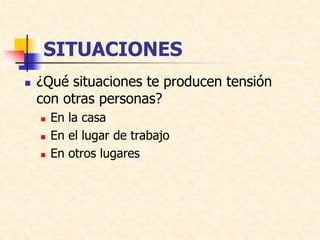 SITUACIONES
 ¿Qué situaciones te producen tensión
con otras personas?
 En la casa
 En el lugar de trabajo
 En otros lugares
 