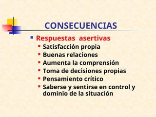 CONSECUENCIAS
 Respuestas asertivas
 Satisfacción propia
 Buenas relaciones
 Aumenta la comprensión
 Toma de decisiones propias
 Pensamiento crítico
 Saberse y sentirse en control y
dominio de la situación
 