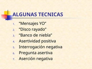 ALGUNAS TECNICAS
1. “Mensajes YO”
2. “Disco rayado”
3. “Banco de niebla”
4. Asertividad positiva
5. Interrogación negativa
6. Pregunta asertiva
7. Aserción negativa
 