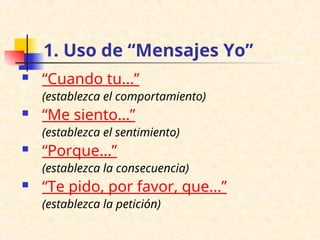1. Uso de “Mensajes Yo”
 “Cuando tu...”
(establezca el comportamiento)
 “Me siento...”
(establezca el sentimiento)
 “Porque...”
(establezca la consecuencia)
 “Te pido, por favor, que...”
(establezca la petición)
 