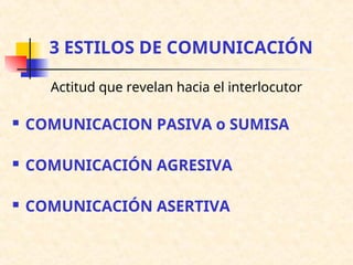 3 ESTILOS DE COMUNICACIÓN
Actitud que revelan hacia el interlocutor
 COMUNICACION PASIVA o SUMISA
 COMUNICACIÓN AGRESIVA
 COMUNICACIÓN ASERTIVA
 