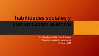 habilidades sociales y
comunicación asertiva
Christian Camilo Martínez Arbeláez
Ingeniero Mecánico automotriz
Codigo:14988
 
