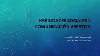 HABILIDADES SOCIALES Y
COMUNICACIÓN ASERTIVA
ANDRÉS FELIPE MORENO NOVOA
ING. MECÁNICO AUTOMOTRIZ
 