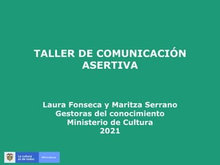 TALLER DE COMUNICACIÓN
ASERTIVA
Laura Fonseca y Maritza Serrano
Gestoras del conocimiento
Ministerio de Cultura
2021
 