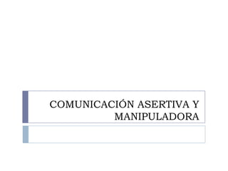 COMUNICACIÓN ASERTIVA Y
         MANIPULADORA
 