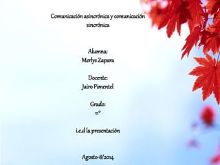 Comunicación asincrónica y comunicación 
sincrónica 
Alumna: 
Merlys Zapara 
Docente: 
Jairo Pimentel 
Grado: 
11° 
i.e.d la presentación 
Agosto-8/2014 
 