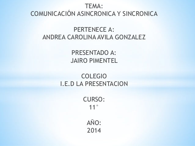TEMA: 
COMUNICACIÓN ASINCRONICA Y SINCRONICA 
PERTENECE A: 
ANDREA CAROLINA AVILA GONZALEZ 
PRESENTADO A: 
JAIRO PIMENTEL ...