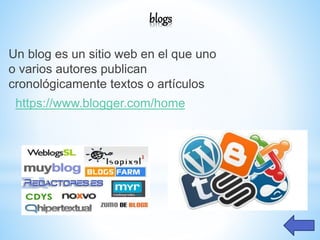blogs
Un blog es un sitio web en el que uno
o varios autores publican
cronológicamente textos o artículos
https://www.blogger.com/home
 