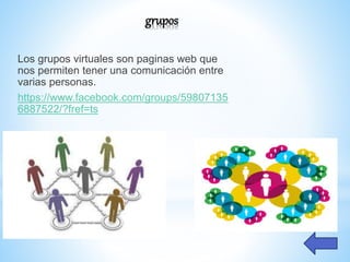 grupos
Los grupos virtuales son paginas web que
nos permiten tener una comunicación entre
varias personas.
https://www.facebook.com/groups/59807135
6887522/?fref=ts
 