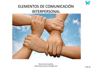 ELEMENTOS DE COMUNICACIÓN
      INTERPERSONAL




             Recursos de coaching
       Http://www.susana-arostegui.com
                                         1 DE 32
 