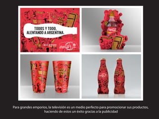 Para grandes emporios, la televisión es un medio perfecto para promocionar sus productos,
                   haciendo de estos un éxito gracias a la publicidad
 