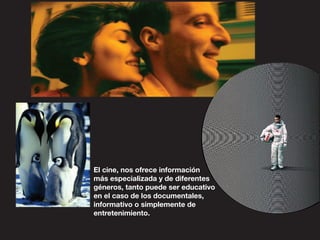 El cine, nos ofrece información
más especializada y de diferentes
géneros, tanto puede ser educativo
en el caso de los documentales,
informativo o simplemente de
entretenimiento.
 