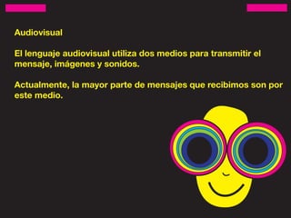 Audiovisual

El lenguaje audiovisual utiliza dos medios para transmitir el
mensaje, imágenes y sonidos.

Actualmente, la mayor parte de mensajes que recibimos son por
este medio.
 