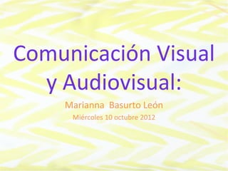 Comunicación Visual
  y Audiovisual:
    Marianna Basurto León
     Miércoles 10 octubre 2012
 