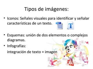 Tipos de imágenes:
• Iconos: Señales visuales para identificar y señalar
  características de un texto.

• Esquemas: unión de dos elementos o complejos
  diagramas.
• Infografías:
  integración de texto + imagen
 