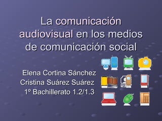 La comunicación
audiovisual en los medios
de comunicación social
Elena Cortina Sánchez
Cristina Suárez Suárez
1º Bachillerato 1.2/1.3

 