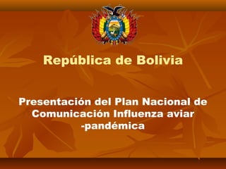 Presentación del Plan Nacional de
Comunicación Influenza aviar
-pandémica
República de Bolivia
 