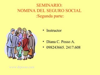 SEMINARIO:
    NOMINA DEL SEGURO SOCIAL
          :Segunda parte:


                  • Instructor

                  • Diana C. Posso A.
                  • 098243665. 2417.608




www.drposso.com
 