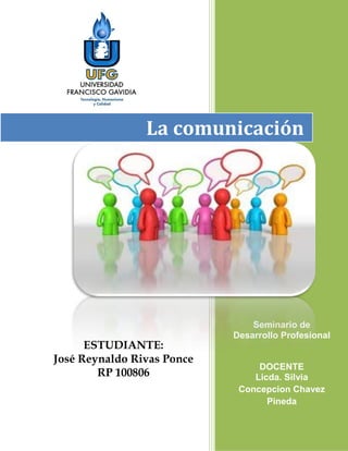 La comunicación




                                Seminario de
                            Desarrollo Profesional
      ESTUDIANTE:
José Reynaldo Rivas Ponce
                                 DOCENTE
        RP 100806               Licda. Silvia
                             Concepcion Chavez
                                   Pineda
 