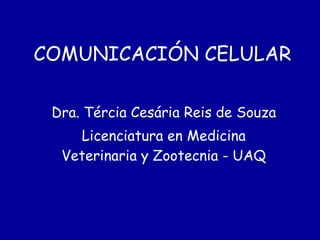 COMUNICACIÓN CELULAR Dra. Tércia Cesária Reis de Souza Licenciatura en Medicina Veterinaria y Zootecnia - UAQ 