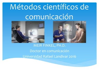 Métodos científicos de
comunicación
MEIR FINKEL, PH.D.
Doctor en comunicación
Universidad Rafael Landívar 2016
 