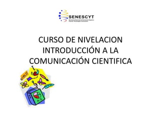 CURSO DE NIVELACION
INTRODUCCIÓN A LA
COMUNICACIÓN CIENTIFICA

 