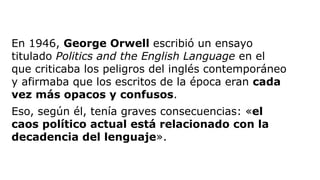 En 1946, George Orwell escribió un ensayo
titulado Politics and the English Language en el
que criticaba los peligros del ...