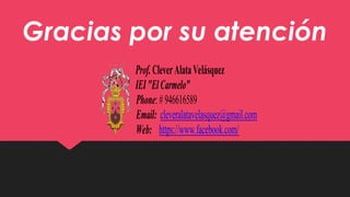 Gracias por su atención
Prof.CleverAlataVelásquez
IEI"ElCarmelo"
Phone:#946616589
Email: cleveralatavelasquez@gmail.com
Web: https://www.facebook.com/
 