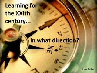 Learning for the XXIth century... in what direction? Roser Batlle 
