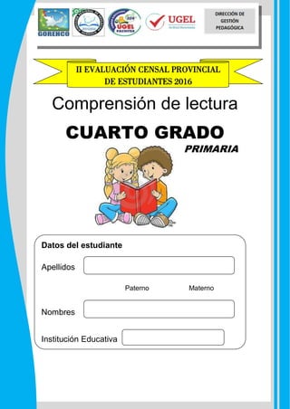 ELABORADO POR LIC. MIRKO A. VILCA BENANCIO – DOCENTE FORTALEZA DE LA UGEL PACHITEA- REGIÓN HUÁNUCO 2016
Correo electrónico: mirkoantonio27@hotmail.com; Facebook: Mirko Vilca; Fono: #969968940
Comprensión de lectura
CUARTO GRADO
Datos del estudiante
Apellidos
Paterno Materno
Nombres
Institución Educativa
II EVALUACIÓN CENSAL PROVINCIAL
DE ESTUDIANTES 2016
PRIMARIA
 