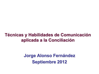 Técnicas y Habilidades de Comunicación
aplicada a la Conciliación
Jorge Alonso Fernández
Septiembre 2012
 