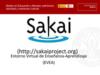 Master en Educación y Museos: patrimonio,
identidad y mediación cultural




         (http://sakaiproject.org)
   Entorno Virtual de Enseñanza-Aprendizaje
                    (EVEA)
 