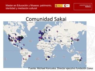 Master en Educación y Museos: patrimonio,
identidad y mediación cultural



                 Comunidad Sakai




                    Fuente: Michael Korcuska, Director ejecutivo fundación Sakai
 