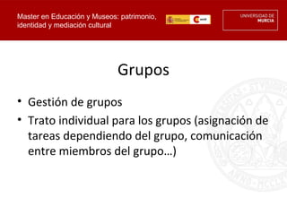 Master en Educación y Museos: patrimonio,
identidad y mediación cultural




                             Grupos
• Gestión de grupos
• Trato individual para los grupos (asignación de
  tareas dependiendo del grupo, comunicación
  entre miembros del grupo…)
 