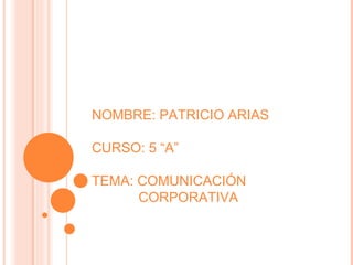 NOMBRE: PATRICIO ARIAS CURSO: 5 “A” TEMA: COMUNICACIÓN        CORPORATIVA 