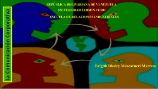 REPÚBLICA BOLIVARIANA DE VENEZUELA
UNIVERSIDAD FERMÍN TORO
ESCUELA DE RELACIONES INDUSTRIALES
Brigith Dhairy Muscarneri Marrero
LaComunicaciónCorporativa
 