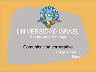 UNIVERSIDAD ISRAEL Comunicación e imagen Comunicación corporativa Evelyn Reyes B. 10mo  