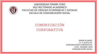 UNIVERSIDAD FERMÍN TORO
VICE RECTORADO ACADÉMICO
FACULTAD DE CIENCIAS ECONÓMICAS Y SOCIALES
ESCUELA DE COMUNICACIÓN SOCIAL
MARÍA ÁLVAREZ
C.I. V-26.076.701
COMUNICACIÓN CORPORATIVA
LCDA. YASMINA HERA
COMUNICACIÓN SOCIAL
 