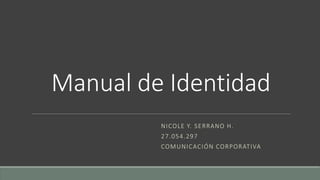 Manual de Identidad
NICOLE Y. SERRANO H.
27.054.297
COMUNICACIÓN CORPORATIVA
 