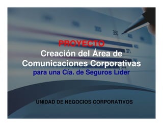 PROYECTO
Creación del Área de
Comunicaciones Corporativas
para una Cía. de Seguros Líder
UNIDAD DE NEGOCIOS CORPORATIVOS
 
