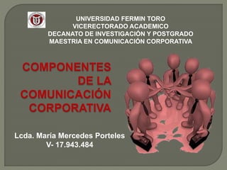 UNIVERSIDAD FERMIN TORO
VICERECTORADO ACADEMICO
DECANATO DE INVESTIGACIÓN Y POSTGRADO
MAESTRIA EN COMUNICACIÓN CORPORATIVA
Lcda. María Mercedes Porteles
V- 17.943.484
 