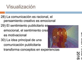 Visualización
28) La comunicación es racional, el
pensamiento creativo es
emocional
29) El sentimiento publicitario es
emocional, el sentimiento creativo
es motivacional
30) La idea principal de una
comunicación publicitaria
transforma conceptos en
experiencias
Dr.MeirFinkel©2016
 