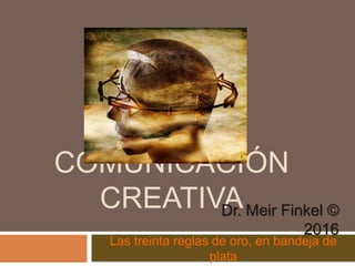 COMUNICACIÓN
CREATIVA
Las treinta reglas de oro, en bandeja de plata
Dr. Meir Finkel © 2016
 