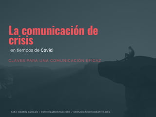 La comunicación de
crisis
en tiempos de Covid
RAFA MARTIN AGUADO / ROMMEL&MONTGOMERY / COMUNICACIONCORATIVA.ORG
CLAVES PARA UNA COMUNICACIÓN EFICAZ
 