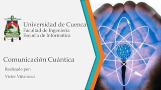 Comunicación Cuántica
Realizado por:
Victor Viñanzaca
Universidad de Cuenca
Facultad de Ingeniería
Escuela de Informática
 