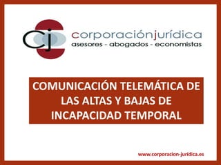 www.corporacion-jurídica.es
COMUNICACIÓN TELEMÁTICA DE
LAS ALTAS Y BAJAS DE
INCAPACIDAD TEMPORAL
 