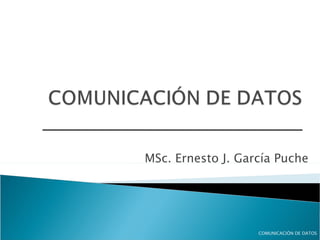 MSc. Ernesto J. García Puche COMUNICACIÓN DE DATOS 
