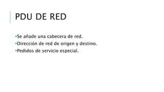 PDU DE RED 
Se añade una cabecera de red. 
Dirección de red de origen y destino. 
Pedidos de servicio especial. 
 