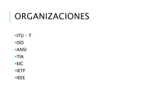 ORGANIZACIONES 
ITU – T 
ISO 
ANSI 
TIA 
EIC 
IETF 
IEEE 
 
