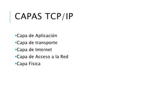 CAPAS TCP/IP 
Capa de Aplicación 
Capa de transporte 
Capa de Internet 
Capa de Acceso a la Red 
Capa Física 
 